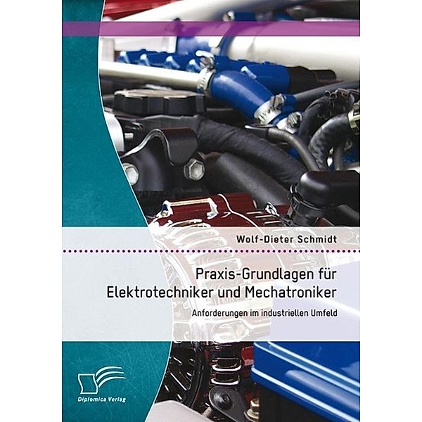 Praxis-Grundlagen für Elektrotechniker und Mechatroniker: Anforderungen im industriellen Umfeld, Wolf-Dieter Schmidt