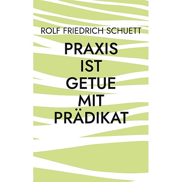 Praxis ist Getue mit Prädikat, Rolf Friedrich Schuett