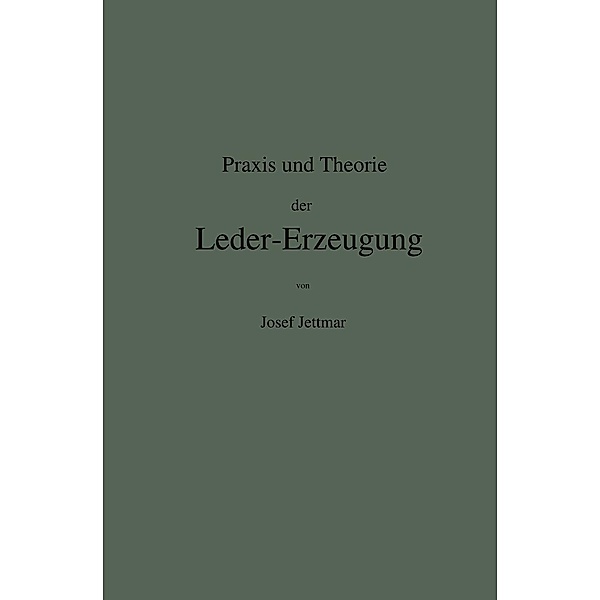 Praxis und Theorie der Leder-Erzeugung. Ein Leitfaden für Lohe-, Weiss-, Sämisch- und Glaçé-Gerber, Josef Jettmar