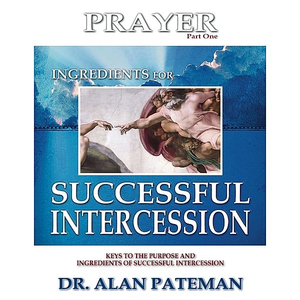 Prayer, Ingredients for Successful Intercession (Part One):  Keys to the Purpose and Ingredients of Successful Intercession, Dr. Alan Pateman