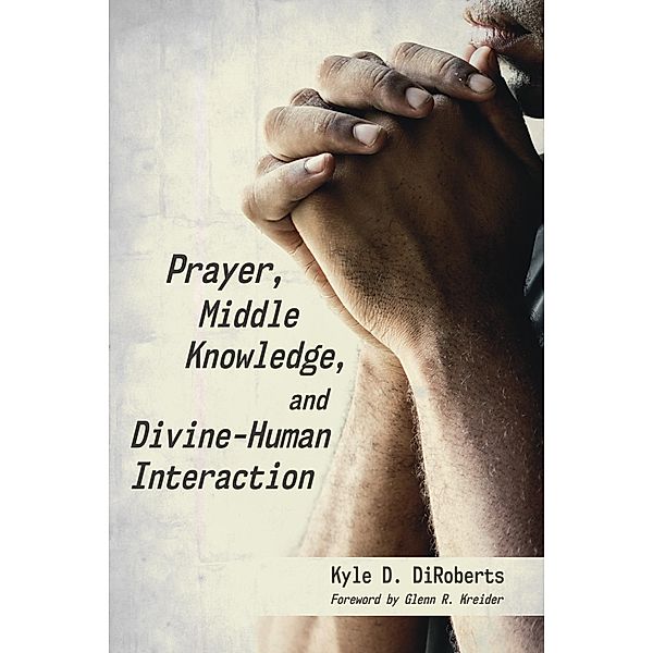 Prayer, Middle Knowledge, and Divine-Human Interaction, Kyle D. Diroberts