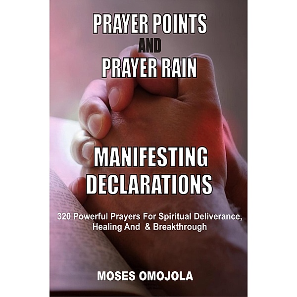 Prayer Points And Prayer Rain Manifesting Declarations: 320 Powerful Prayers For Spiritual Deliverance, Healing, And Breakthrough, Moses Omojola
