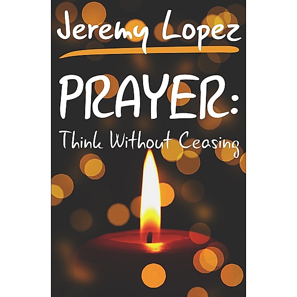 Prayer: Think Without Ceasing / Jeremy Lopez, Jeremy Lopez