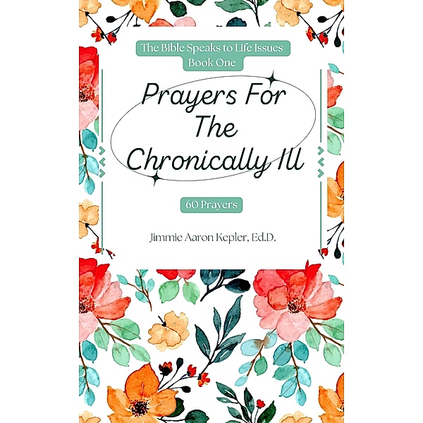 Prayers For The Chronically Ill: 60 Prayers (The Bible Speaks to Life Issues, #1) / The Bible Speaks to Life Issues, Jimmie Aaron Kepler