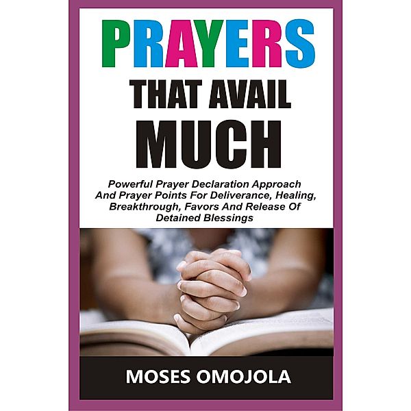 Prayers That Avail Much: Powerful Prayer Declaration Approach And Prayer Points For Deliverance, Healing, Breakthrough, Favors And Release Of Detained Blessings, Moses Omojola