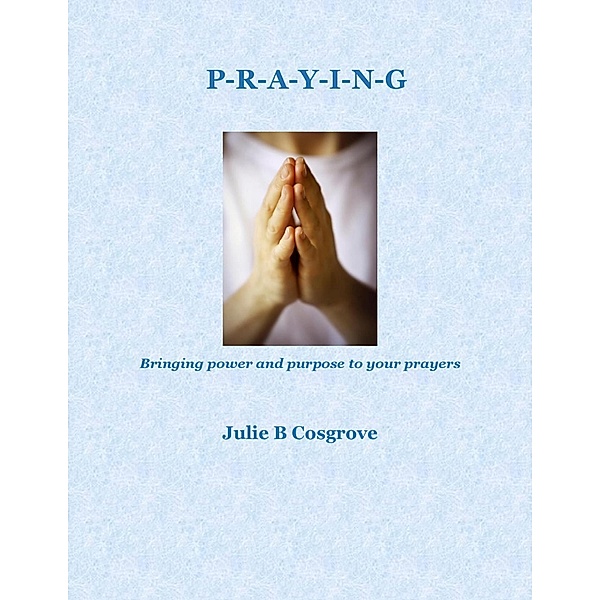Praying: Bringing Power and Purpose to Your Prayers, Julie B Cosgrove