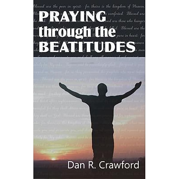 Praying Through the Beatitudes, Dan R. Crawford