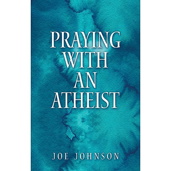 Praying With An Atheist, Joe Johnson