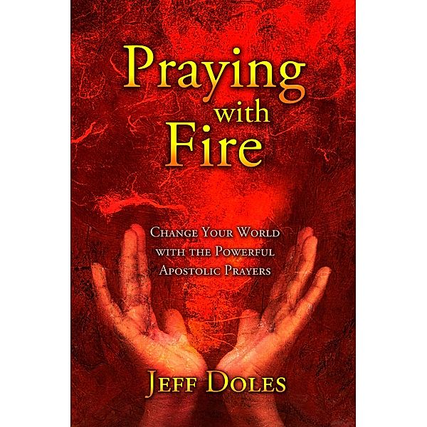 Praying With Fire: Change Your World with the Powerful Prayers of the Apostles, Jeff Doles