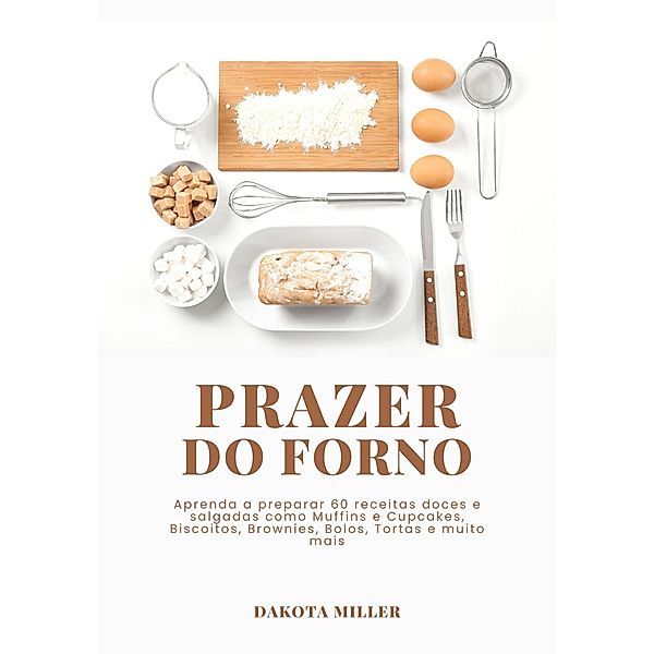 Prazer Do Forno: Aprenda a Preparar 60 Receitas Doces e Salgadas como Muffins e Cupcakes, Biscoitos, Brownies, Bolos, Tortas e Muito mais, Dakota Miller