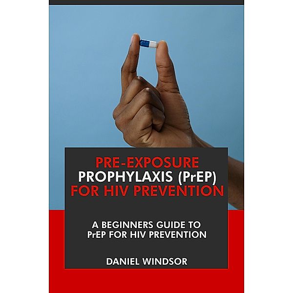 Pre-Exposure Prophylaxis (PrEP) For HIV Prevention: A Beginners Guide to PrEP for HIV Prevention., Daniel Windsor