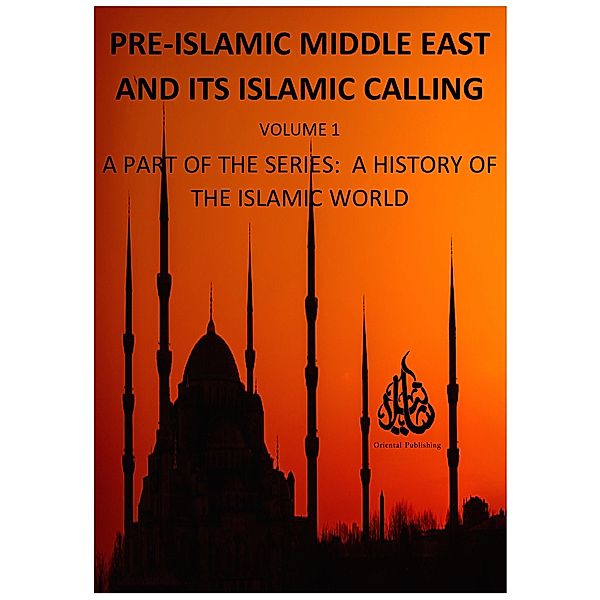 Pre-Islamic Middle East and its Islamic Calling (A History of the Islamic World, #1) / A History of the Islamic World, Oriental Publishing