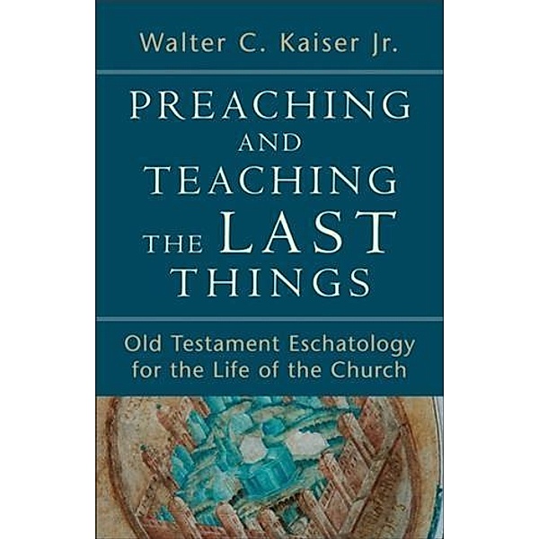Preaching and Teaching the Last Things, Walter C. Kaiser Jr.