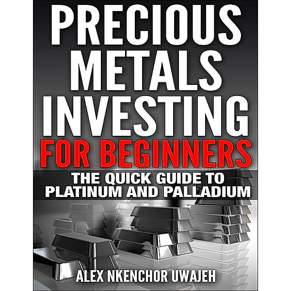 Precious Metals Investing For Beginners: The Quick Guide to Platinum and Palladium, Alex Nkenchor Uwajeh