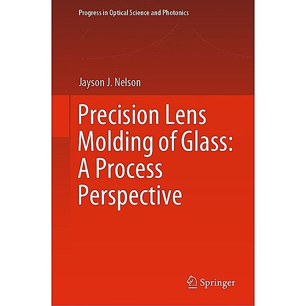 Precision Lens Molding of Glass: A Process Perspective / Progress in Optical Science and Photonics Bd.8, Jayson J. Nelson