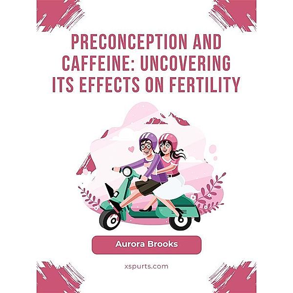 Preconception and Caffeine- Uncovering Its Effects on Fertility, Aurora Brooks