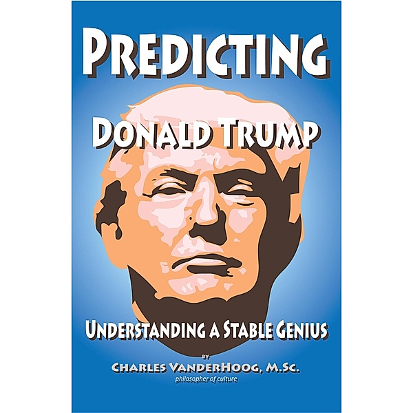 Predicting Donald Trump, Understanding a Stable Genius, Charles VanderHoog