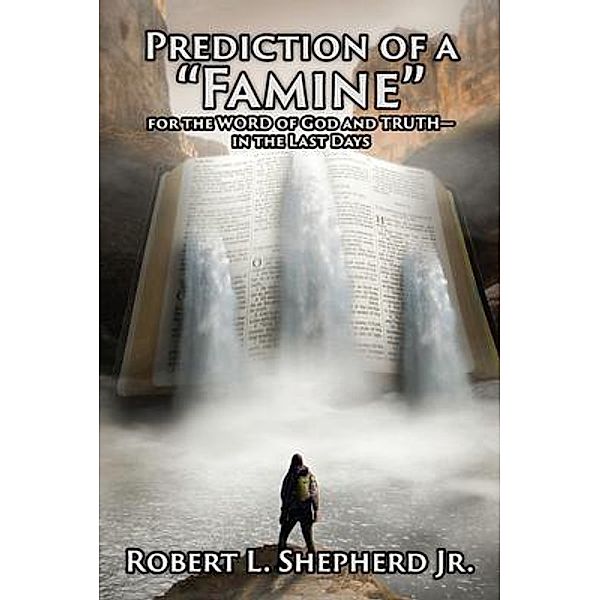Prediction of a Famine for the WORD of God and TRUTH- in the Last Days / Authors' Tranquility Press, Robert L. Shepherd Jr.