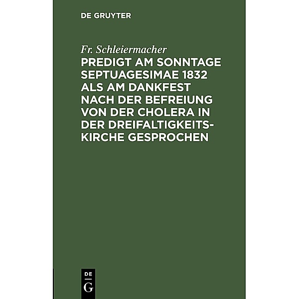 Predigt am Sonntage Septuagesimae 1832 als am Dankfest nach der Befreiung von der Cholera in der Dreifaltigkeitskirche gesprochen, Fr. Schleiermacher