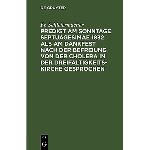Predigt am Sonntage Septuagesimae 1832 als am Dankfest nach der Befreiung von der Cholera in der Dreifaltigkeitskirche gesprochen, Friedrich Daniel Ernst Schleiermacher