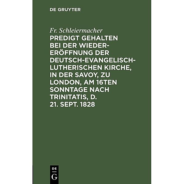 Predigt gehalten bei der Wieder-Eröffnung der Deutsch-Evangelisch-Lutherischen Kirche, in der Savoy, zu London, am 16ten Sonntage nach Trinitatis, d. 21. Sept. 1828, Fr. Schleiermacher