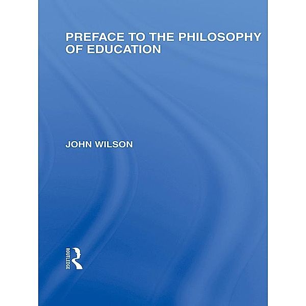 Preface to the philosophy of education (International Library of the Philosophy of Education Volume 24), John Wilson