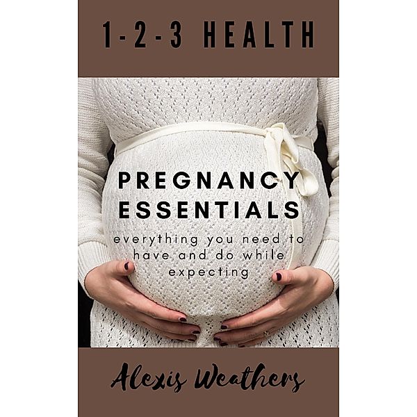 Pregnancy Essentials: Everything You Need to Have and Do While Expecting, Alexis Weathers