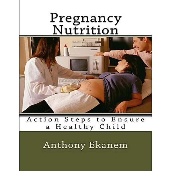 Pregnancy Nutrition: Action Steps to Ensure a Healthy Child, Anthony Ekanem