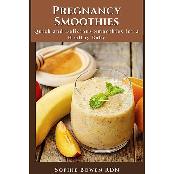 Pregnancy Smoothies; Quick and Delicious Smoothies for a Healthy Baby, Sophie Bowen Rdn