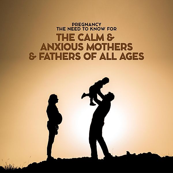 Pregnancy The Need To Know For The Calm & Anxious Mothers & Fathers All Ages, Bayley Taylor