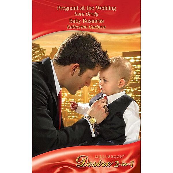 Pregnant At The Wedding / Baby Business: Pregnant at the Wedding (Platinum Grooms) / Baby Business (Billionaires and Babies) (Mills & Boon Desire), Sara Orwig, Katherine Garbera