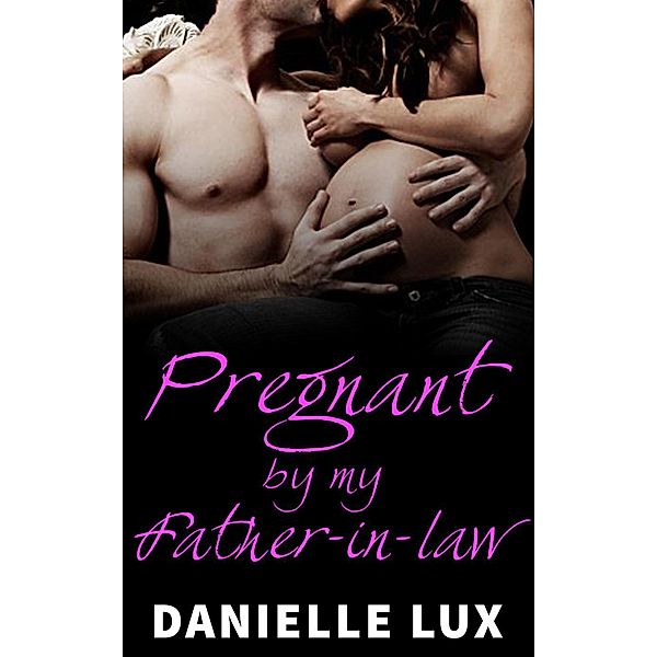 Pregnant by my Father-in-Law: Pregnant by my Father-in-Law, Danielle Lux