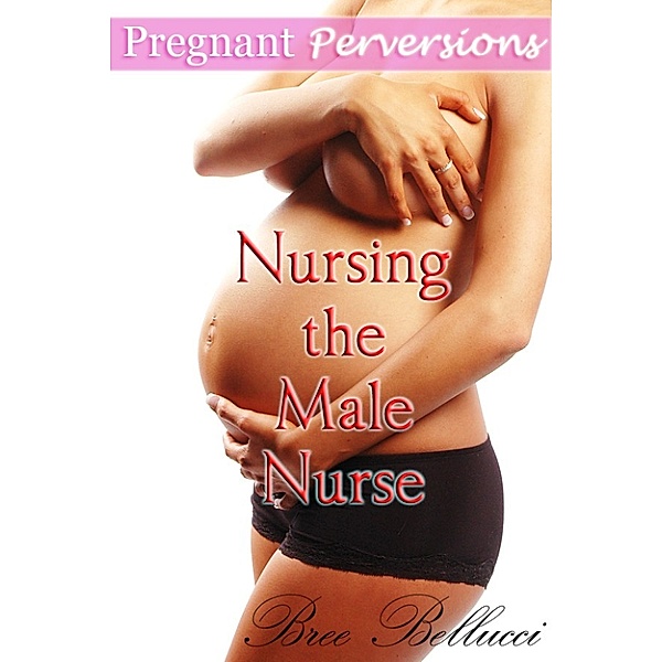 Pregnant Perversions: Nursing the Male Nurse, Bree Bellucci