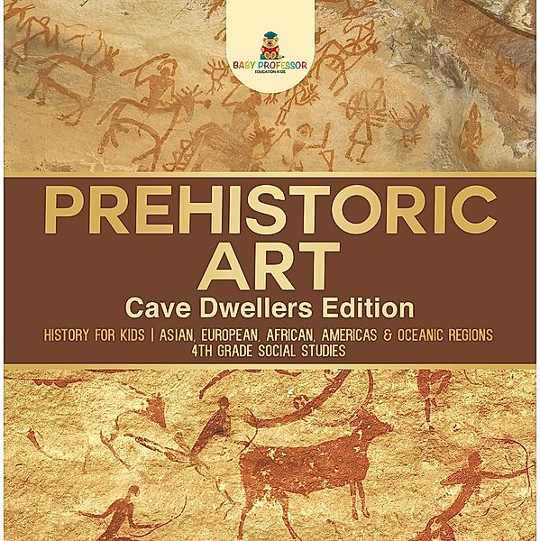 Prehistoric Art - Cave Dwellers Edition - History for Kids | Asian, European, African, Americas & Oceanic Regions | 4th Grade Children's Prehistoric Books / Baby Professor, Baby