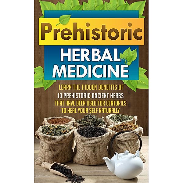 Prehistoric Herbal Medicine - Learn The Hidden Benefits Of 10 Prehistoric Ancient Herbs That Have Been Used For Centuries To Heal Your Self Naturally / Old Natural Ways, Old Natural Ways