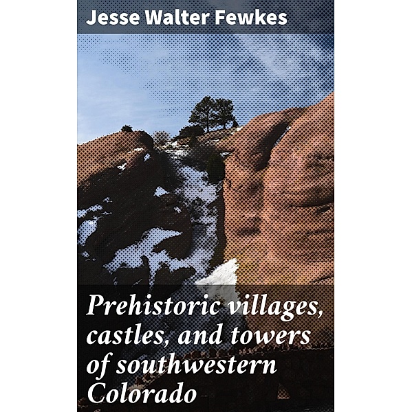 Prehistoric villages, castles, and towers of southwestern Colorado, Jesse Walter Fewkes