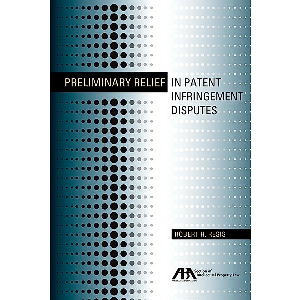 Preliminary Relief in Patent Infringement Disputes / American Bar Association, Robert H. Resis