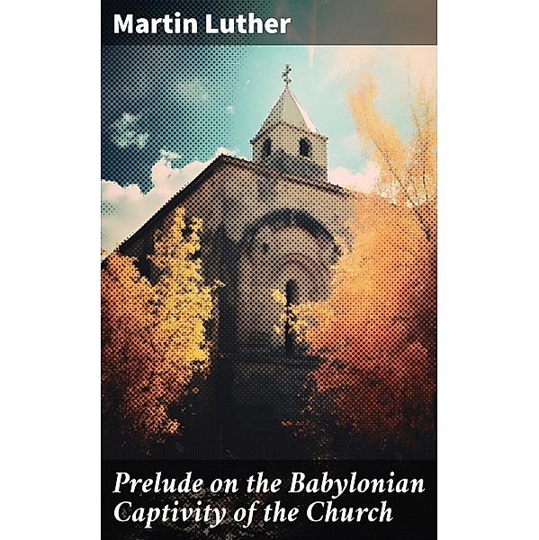 Prelude on the Babylonian Captivity of the Church, Martin Luther