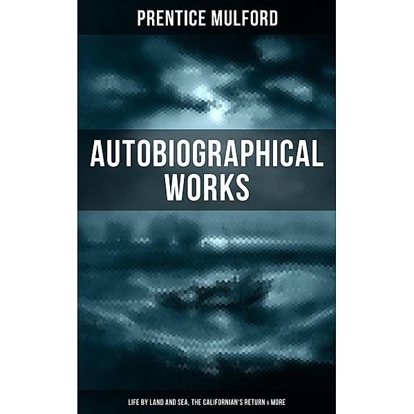 Prentice Mulford: Autobiographical Works (Life by Land and Sea, The Californian's Return & More), Prentice Mulford
