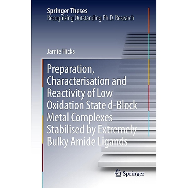 Preparation, Characterisation and Reactivity of Low Oxidation State d-Block Metal Complexes Stabilised by Extremely Bulky Amide Ligands / Springer Theses, Jamie Hicks