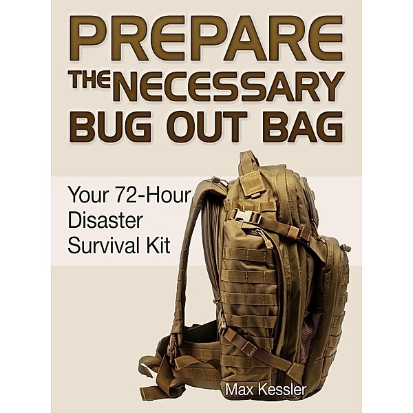 Prepare the Necessary Bug Out Bag: Your 72-Hour Disaster Survival Kit, Max Kessler
