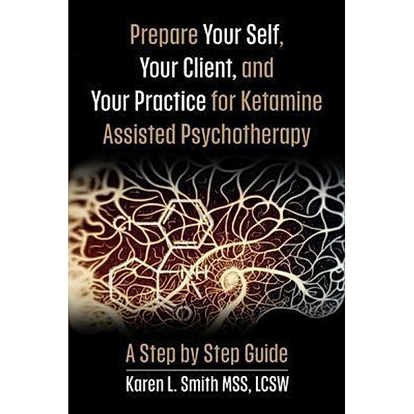 Prepare YourSelf, Your Clients, and Your Practice for Ketamine Assisted Psychotherapy, Karen L Smith