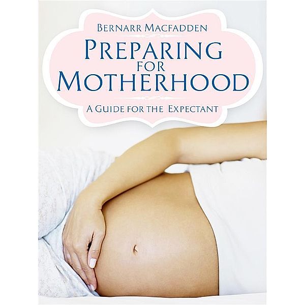 Preparing for Motherhood - A Guide for the Expectant, Bernarr Macfadden