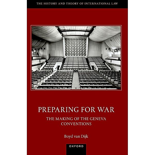 Preparing for War: The Making of the 1949 Geneva Conventions / The History and Theory of International Law, Boyd van Dijk