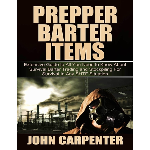 Prepper Barter Items: Extensive Guide to All You Need to Know About Survival Barter Trading  and Stockpiling for Survival In Any Shtf Situation, John Carpenter