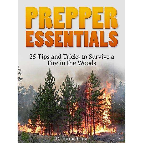 Prepper Essentials: 25 Tips and Tricks to Survive a Fire in the Woods, Dominic Clay