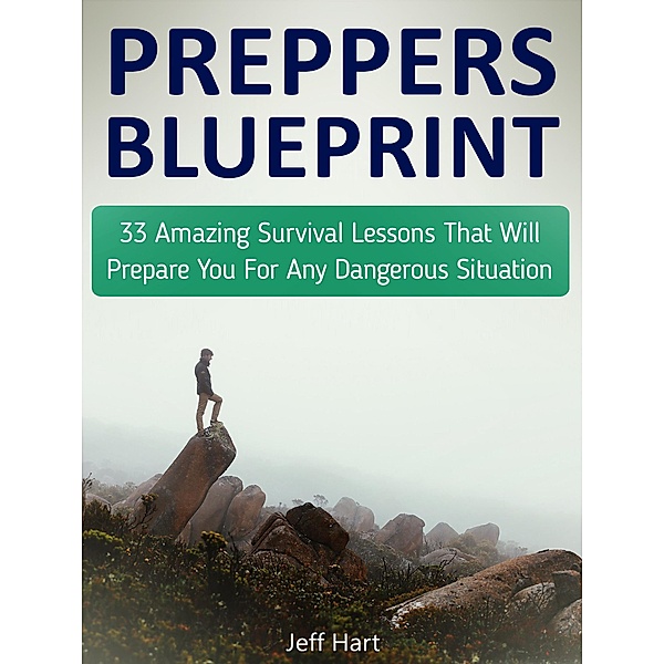Preppers Blueprint: 33 Amazing Survival Lessons That Will Prepare You For Any Dangerous Situation, Jeff Hart