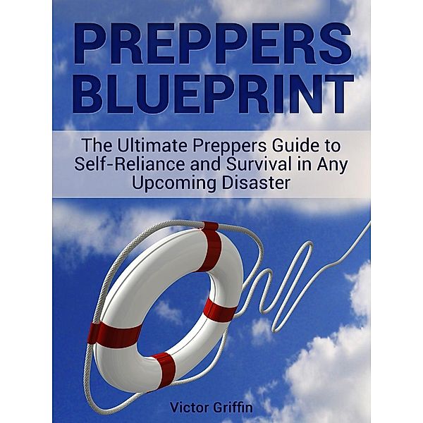 Preppers Blueprint: The Ultimate Preppers Guide to Self-Reliance and Survival in Any Upcoming Disaster, Victor Griffin
