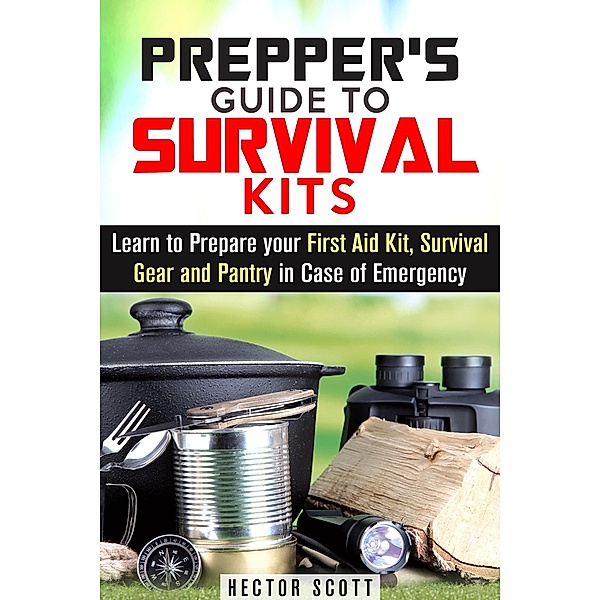 Prepper's Guide to Survival Kits: Learn to Prepare your First Aid Kit, Survival Gear and Pantry in Case of Emergency (Survival Guide) / Survival Guide, Hector Scott