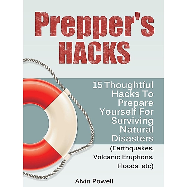 Prepper's Hacks: 15 Thoughtful Hacks To Prepare Yourself For Surviving Natural Disasters (Earthquakes, Volcanic Eruptions, Floods, etc), Alvin Powell